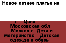 Новое летнее платье на 3-4 г. › Цена ­ 550 - Московская обл., Москва г. Дети и материнство » Детская одежда и обувь   